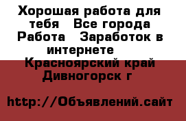 Хорошая работа для тебя - Все города Работа » Заработок в интернете   . Красноярский край,Дивногорск г.